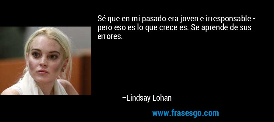 Sé que en mi pasado era joven e irresponsable - pero eso es lo que crece es. Se aprende de sus errores. – Lindsay Lohan