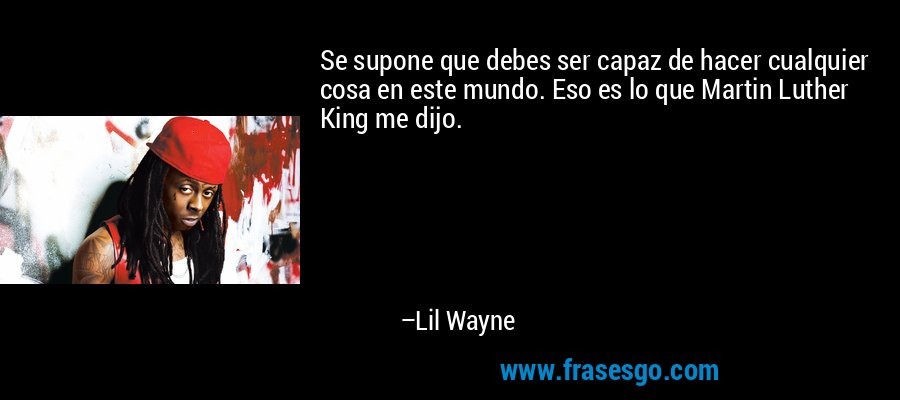 Se supone que debes ser capaz de hacer cualquier cosa en este mundo. Eso es lo que Martin Luther King me dijo. – Lil Wayne