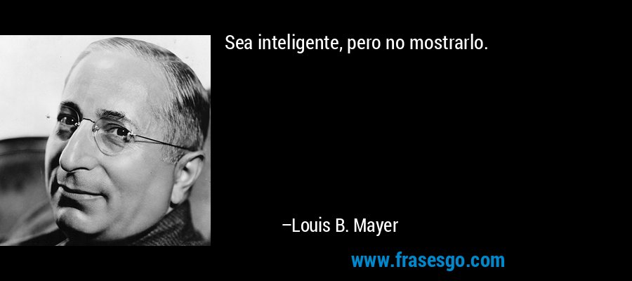Sea inteligente, pero no mostrarlo. – Louis B. Mayer