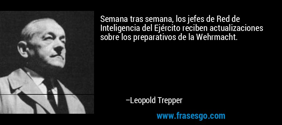 Semana tras semana, los jefes de Red de Inteligencia del Ejército reciben actualizaciones sobre los preparativos de la Wehrmacht. – Leopold Trepper