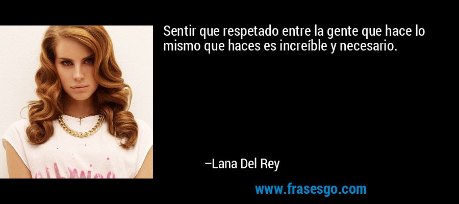 Sentir que respetado entre la gente que hace lo mismo que haces es increíble y necesario. – Lana Del Rey