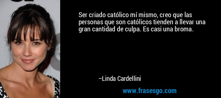 Ser criado católico mí mismo, creo que las personas que son católicos tienden a llevar una gran cantidad de culpa. Es casi una broma. – Linda Cardellini