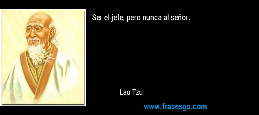 Ser el jefe, pero nunca al señor. – Lao Tzu