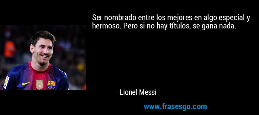 Ser nombrado entre los mejores en algo especial y hermoso. Pero si no hay títulos, se gana nada. – Lionel Messi