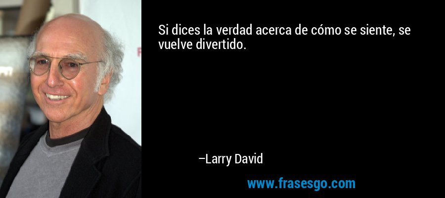 Si dices la verdad acerca de cómo se siente, se vuelve divertido. – Larry David