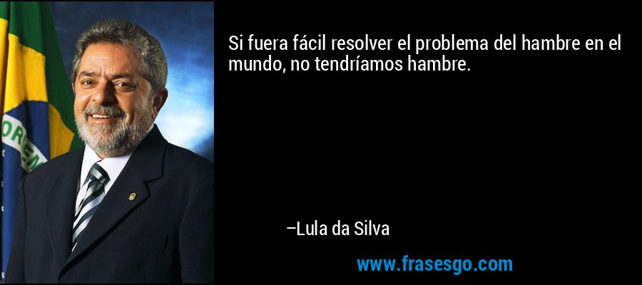 Si fuera fácil resolver el problema del hambre en el mundo, no tendríamos hambre. – Lula da Silva