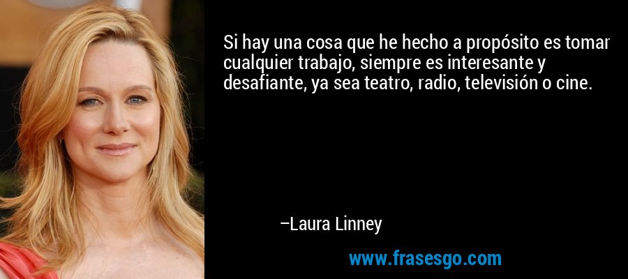 Si hay una cosa que he hecho a propósito es tomar cualquier trabajo, siempre es interesante y desafiante, ya sea teatro, radio, televisión o cine. – Laura Linney