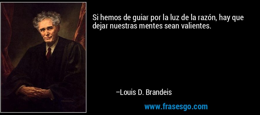 Si hemos de guiar por la luz de la razón, hay que dejar nuestras mentes sean valientes. – Louis D. Brandeis