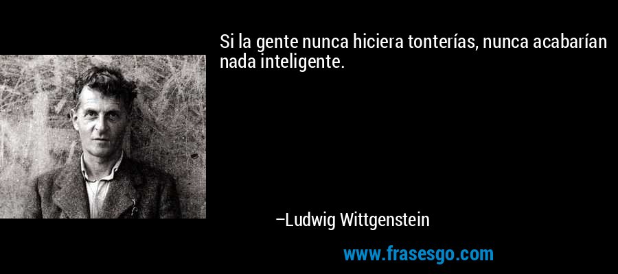 Si la gente nunca hiciera tonterías, nunca acabarían nada inteligente. – Ludwig Wittgenstein
