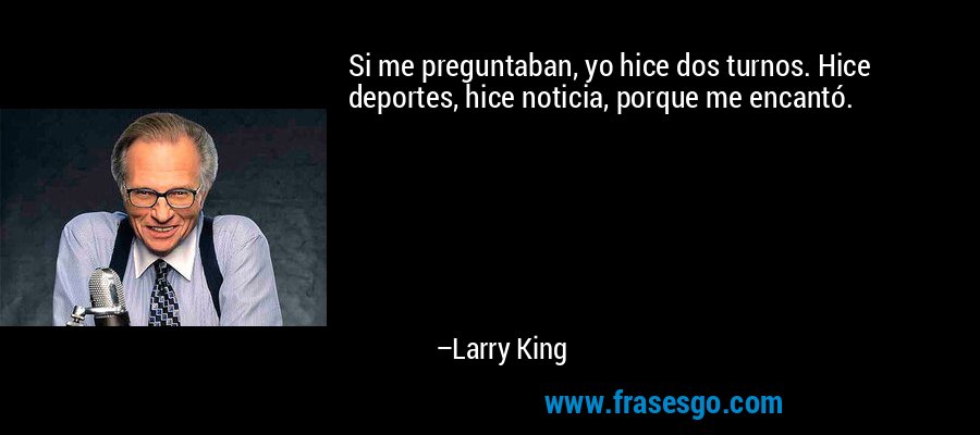 Si me preguntaban, yo hice dos turnos. Hice deportes, hice noticia, porque me encantó. – Larry King