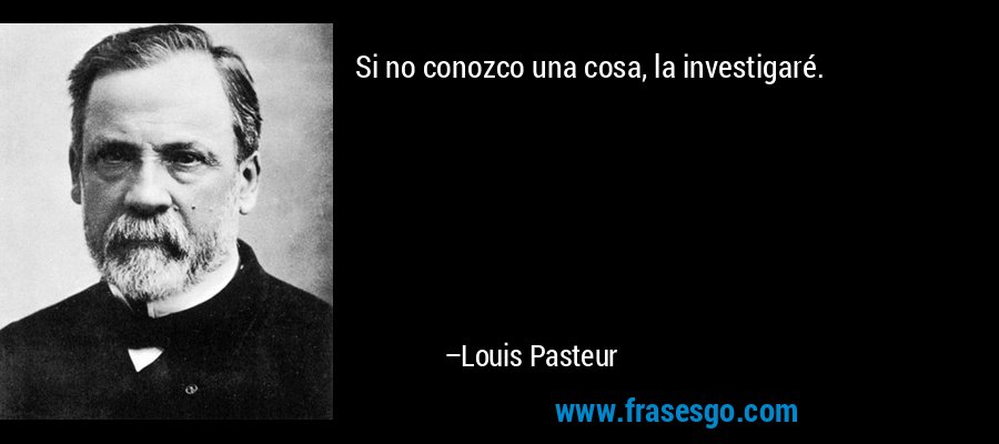 Si no conozco una cosa, la investigaré. – Louis Pasteur