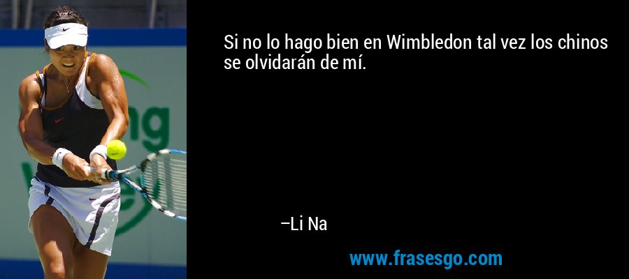 Si no lo hago bien en Wimbledon tal vez los chinos se olvidarán de mí. – Li Na