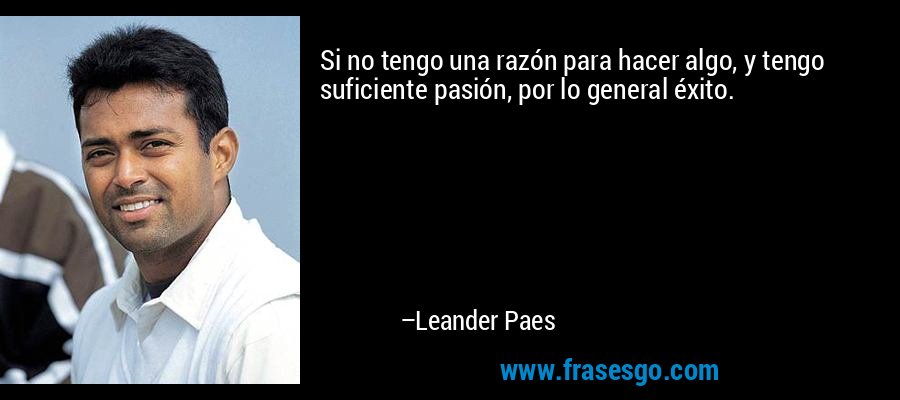 Si no tengo una razón para hacer algo, y tengo suficiente pasión, por lo general éxito. – Leander Paes