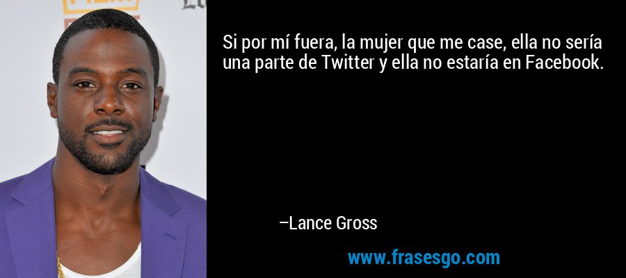 Si por mí fuera, la mujer que me case, ella no sería una parte de Twitter y ella no estaría en Facebook. – Lance Gross