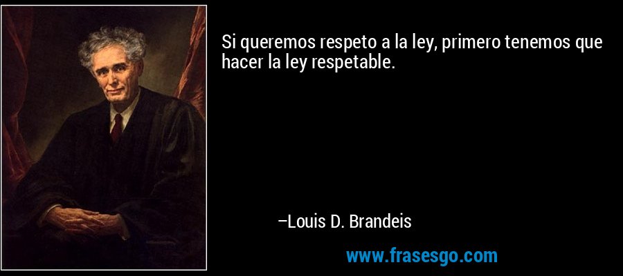 Si queremos respeto a la ley, primero tenemos que hacer la ley respetable. – Louis D. Brandeis