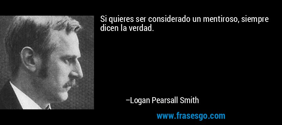 Si quieres ser considerado un mentiroso, siempre dicen la verdad. – Logan Pearsall Smith