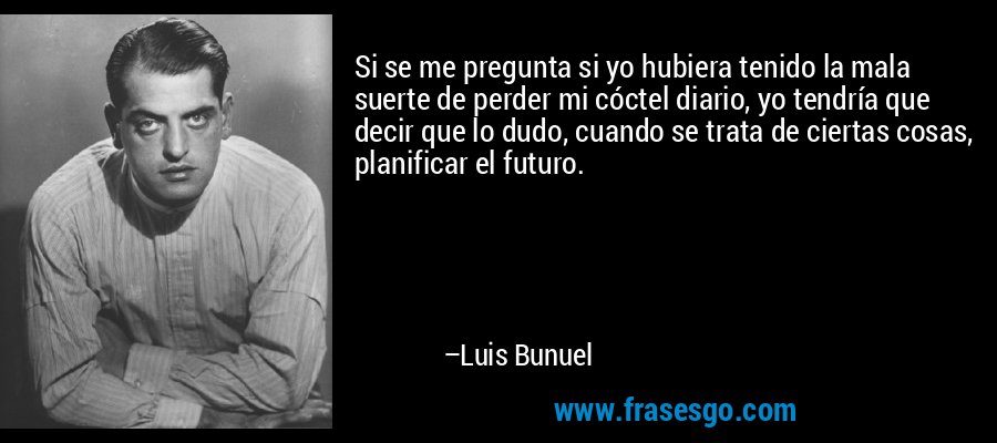 Si se me pregunta si yo hubiera tenido la mala suerte de perder mi cóctel diario, yo tendría que decir que lo dudo, cuando se trata de ciertas cosas, planificar el futuro. – Luis Bunuel