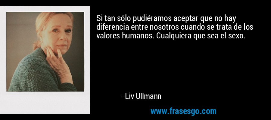 Si tan sólo pudiéramos aceptar que no hay diferencia entre nosotros cuando se trata de los valores humanos. Cualquiera que sea el sexo. – Liv Ullmann