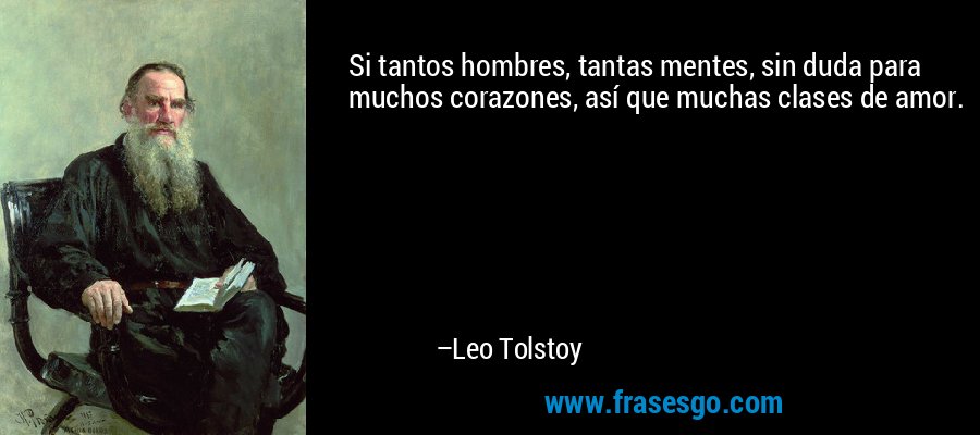 Si tantos hombres, tantas mentes, sin duda para muchos corazones, así que muchas clases de amor. – Leo Tolstoy