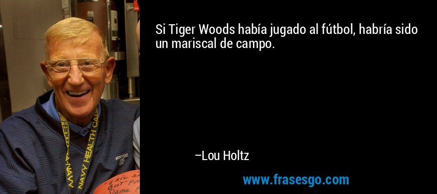 Si Tiger Woods había jugado al fútbol, ​​habría sido un mariscal de campo. – Lou Holtz