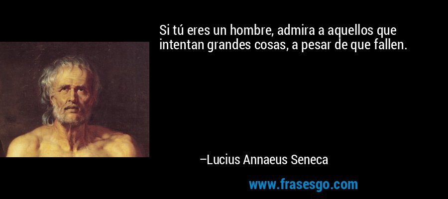 Si tú eres un hombre, admira a aquellos que intentan grandes cosas, a pesar de que fallen. – Lucius Annaeus Seneca
