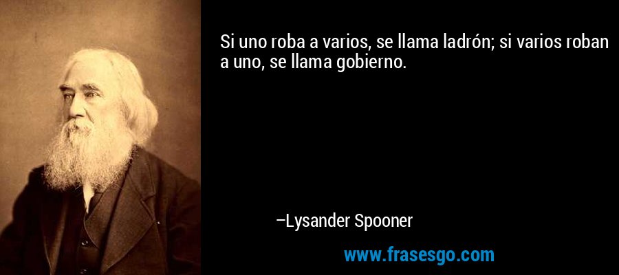 Si uno roba a varios, se llama ladrón; si varios roban a uno, se llama gobierno. – Lysander Spooner