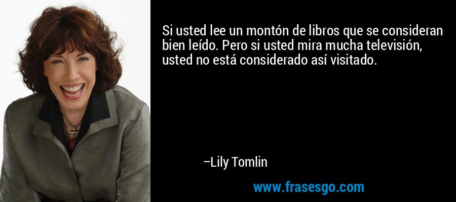 Si usted lee un montón de libros que se consideran bien leído. Pero si usted mira mucha televisión, usted no está considerado así visitado. – Lily Tomlin