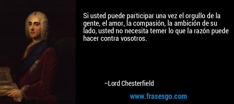 Si usted puede participar una vez el orgullo de la gente, el amor, la compasión, la ambición de su lado, usted no necesita temer lo que la razón puede hacer contra vosotros. – Lord Chesterfield