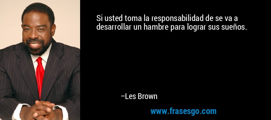 Si usted toma la responsabilidad de se va a desarrollar un hambre para lograr sus sueños. – Les Brown