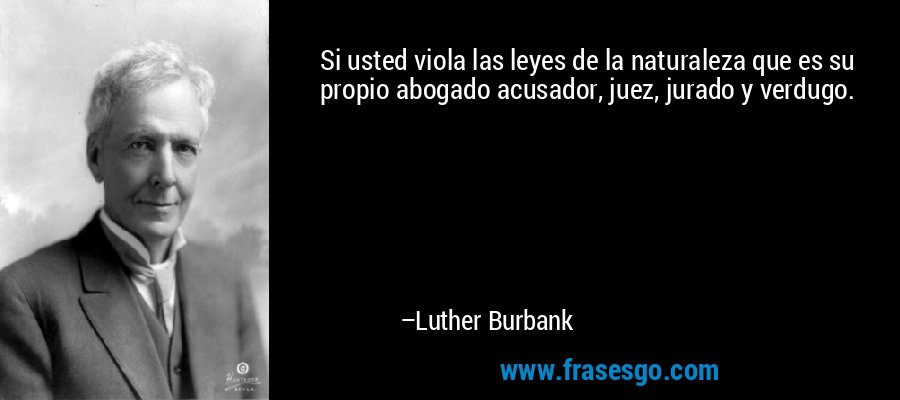Si usted viola las leyes de la naturaleza que es su propio abogado acusador, juez, jurado y verdugo. – Luther Burbank