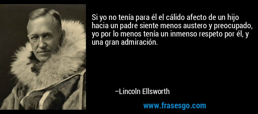 Si yo no tenía para él el cálido afecto de un hijo hacia un padre siente menos austero y preocupado, yo por lo menos tenía un inmenso respeto por él, y una gran admiración. – Lincoln Ellsworth