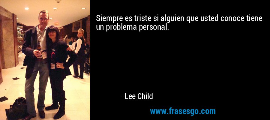 Siempre es triste si alguien que usted conoce tiene un problema personal. – Lee Child