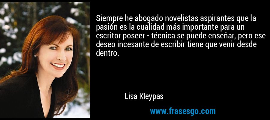 Siempre he abogado novelistas aspirantes que la pasión es la cualidad más importante para un escritor poseer - técnica se puede enseñar, pero ese deseo incesante de escribir tiene que venir desde dentro. – Lisa Kleypas