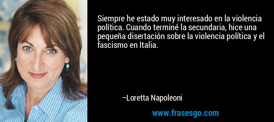 Siempre he estado muy interesado en la violencia política. Cuando terminé la secundaria, hice una pequeña disertación sobre la violencia política y el fascismo en Italia. – Loretta Napoleoni