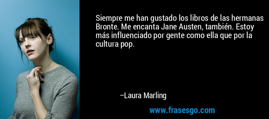 Siempre me han gustado los libros de las hermanas Bronte. Me encanta Jane Austen, también. Estoy más influenciado por gente como ella que por la cultura pop. – Laura Marling