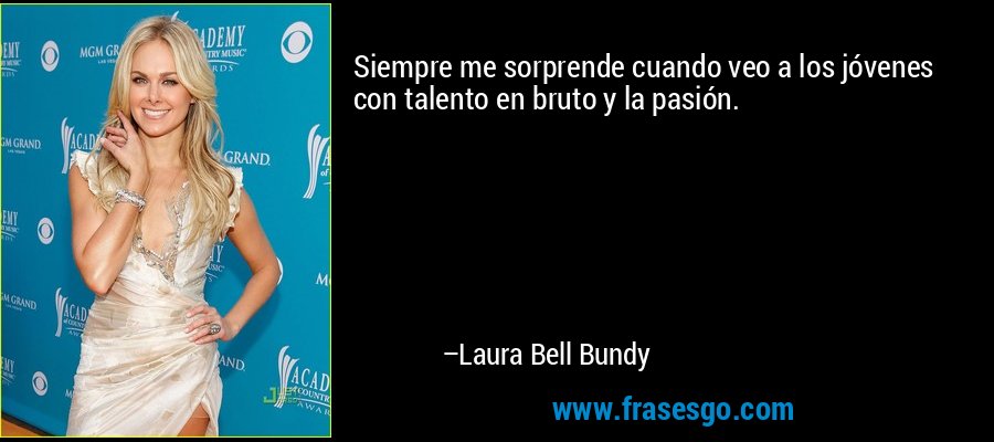 Siempre me sorprende cuando veo a los jóvenes con talento en bruto y la pasión. – Laura Bell Bundy