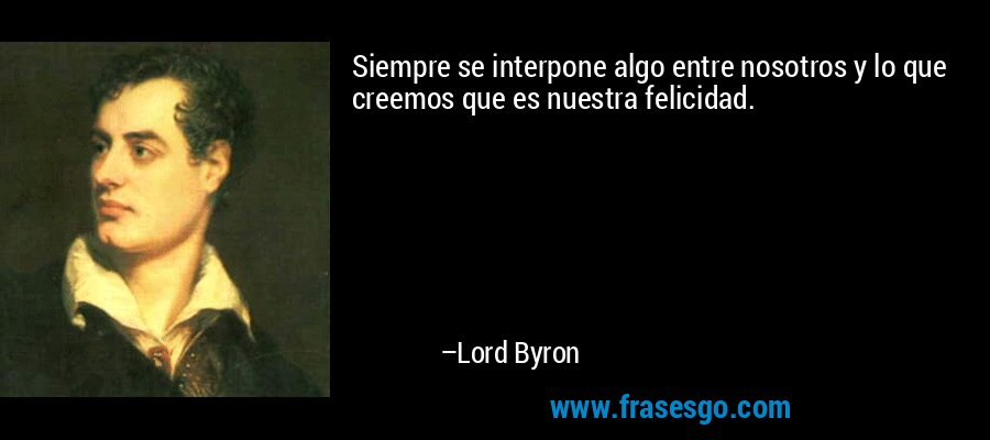 Siempre se interpone algo entre nosotros y lo que creemos que es nuestra felicidad. – Lord Byron