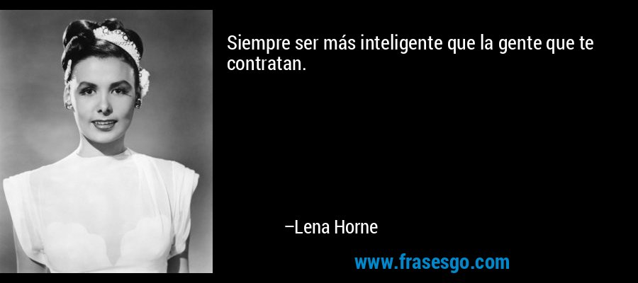 Siempre ser más inteligente que la gente que te contratan. – Lena Horne