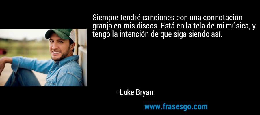 Siempre tendré canciones con una connotación granja en mis discos. Está en la tela de mi música, y tengo la intención de que siga siendo así. – Luke Bryan