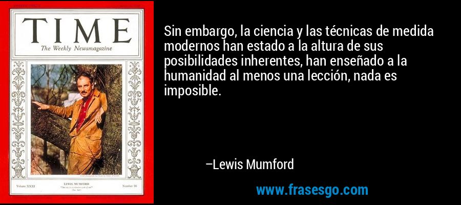Sin embargo, la ciencia y las técnicas de medida modernos han estado a la altura de sus posibilidades inherentes, han enseñado a la humanidad al menos una lección, nada es imposible. – Lewis Mumford