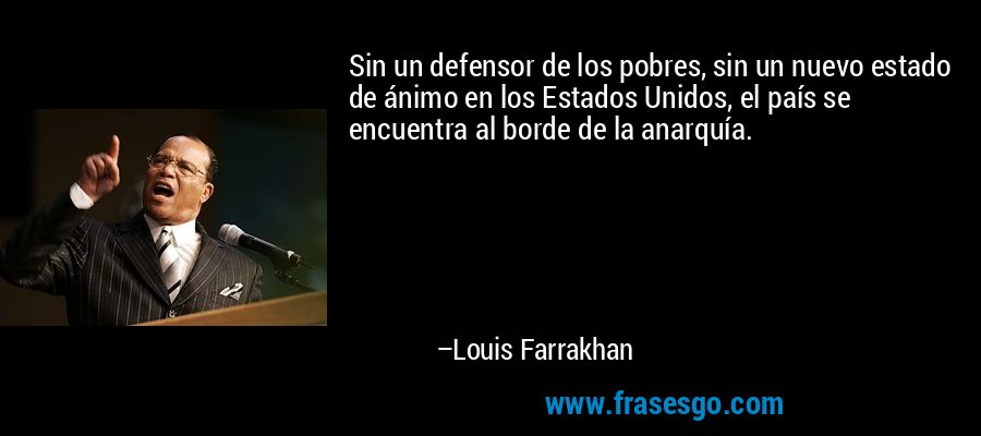 Sin un defensor de los pobres, sin un nuevo estado de ánimo en los Estados Unidos, el país se encuentra al borde de la anarquía. – Louis Farrakhan
