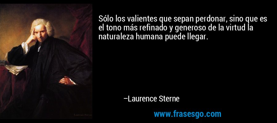Sólo los valientes que sepan perdonar, sino que es el tono más refinado y generoso de la virtud la naturaleza humana puede llegar. – Laurence Sterne
