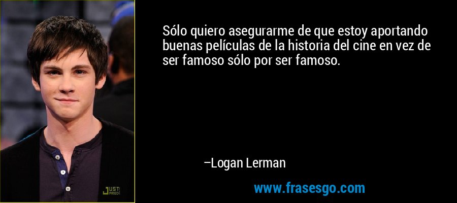 Sólo quiero asegurarme de que estoy aportando buenas películas de la historia del cine en vez de ser famoso sólo por ser famoso. – Logan Lerman