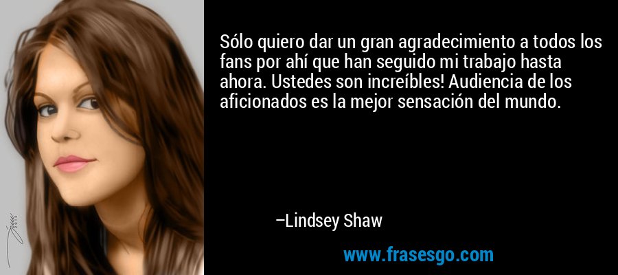 Sólo quiero dar un gran agradecimiento a todos los fans por ahí que han seguido mi trabajo hasta ahora. Ustedes son increíbles! Audiencia de los aficionados es la mejor sensación del mundo. – Lindsey Shaw