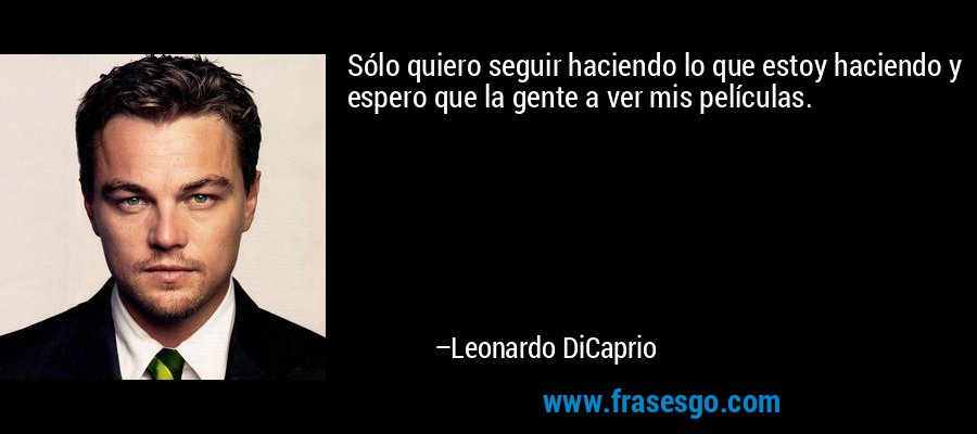 Sólo quiero seguir haciendo lo que estoy haciendo y espero que la gente a ver mis películas. – Leonardo DiCaprio
