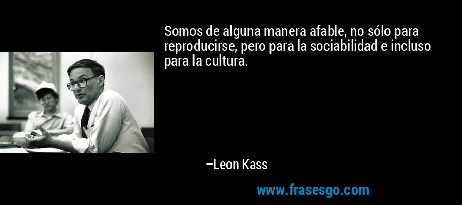 Somos de alguna manera afable, no sólo para reproducirse, pero para la sociabilidad e incluso para la cultura. – Leon Kass