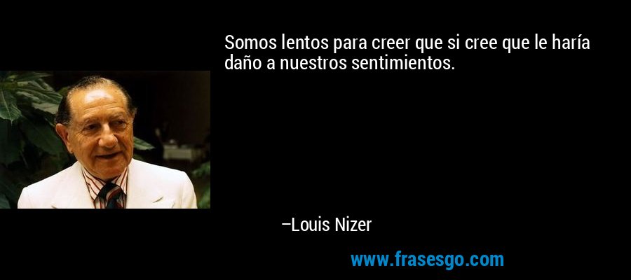 Somos lentos para creer que si cree que le haría daño a nuestros sentimientos. – Louis Nizer