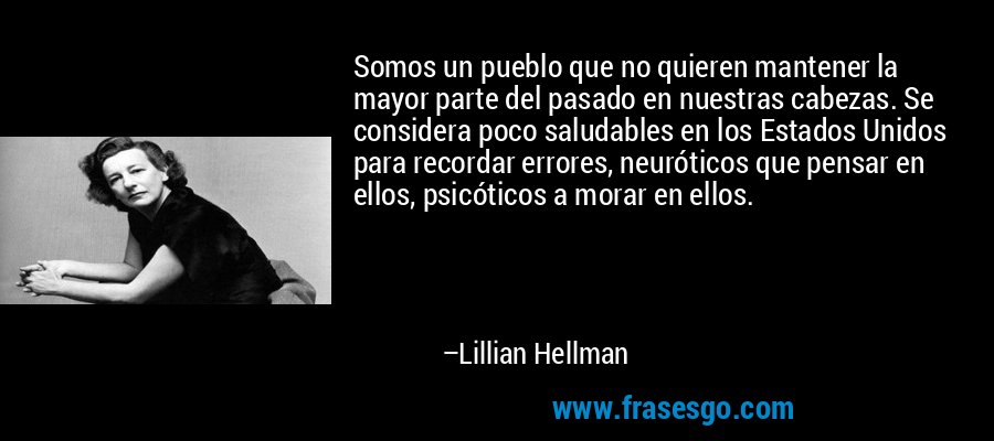 Somos un pueblo que no quieren mantener la mayor parte del pasado en nuestras cabezas. Se considera poco saludables en los Estados Unidos para recordar errores, neuróticos que pensar en ellos, psicóticos a morar en ellos. – Lillian Hellman