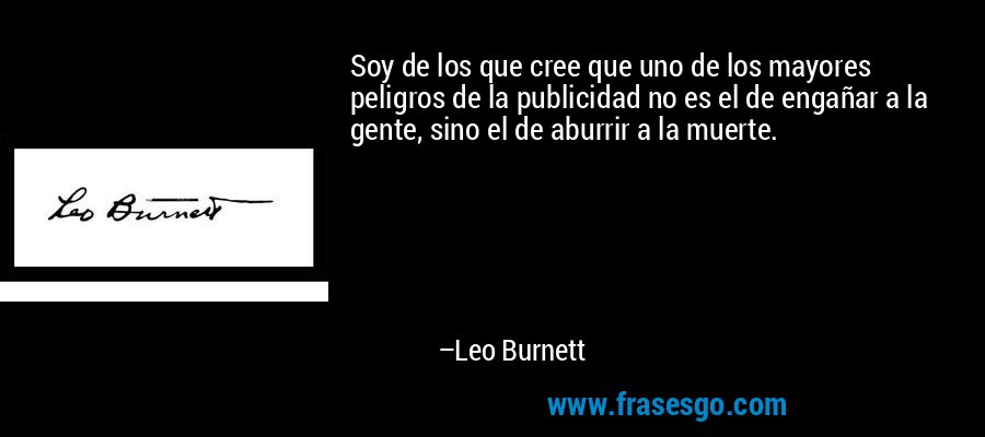 Soy de los que cree que uno de los mayores peligros de la publicidad no es el de engañar a la gente, sino el de aburrir a la muerte. – Leo Burnett