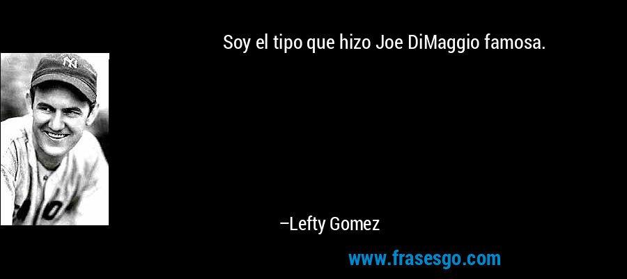 Soy el tipo que hizo Joe DiMaggio famosa. – Lefty Gomez
